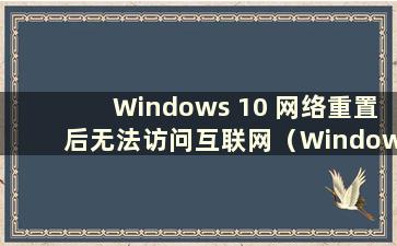 Windows 10 网络重置后无法访问互联网（Windows 10 网络重置后无法访问互联网）